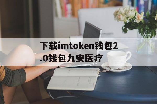 关于下载imtoken钱包2.0钱包九安医疗的信息