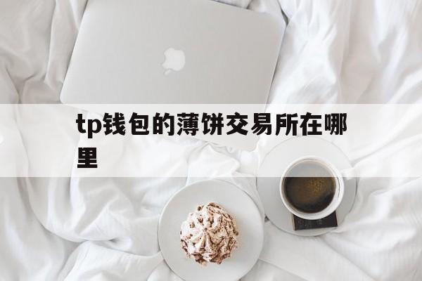 tp钱包的薄饼交易所在哪里-怎样在tp钱包中下载薄饼交易所
