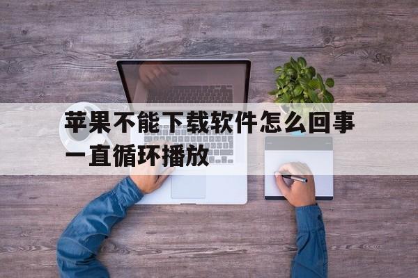 苹果不能下载软件怎么回事一直循环播放-苹果手机不能下载app是什么原因一直转圈
