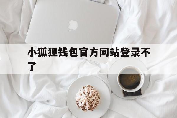 小狐狸钱包官方网站登录不了-小狐狸钱包官方网站登录不了怎么办