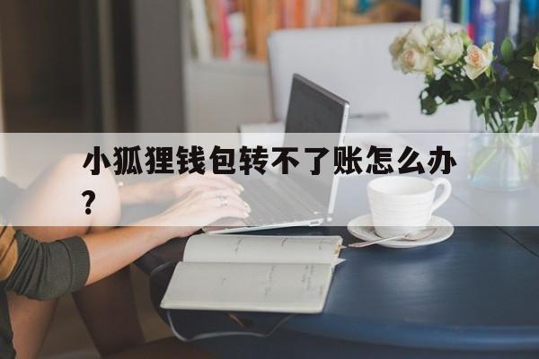 包含小狐狸钱包转不了账怎么办?的词条