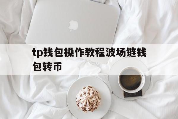 包含tp钱包操作教程波场链钱包转币的词条