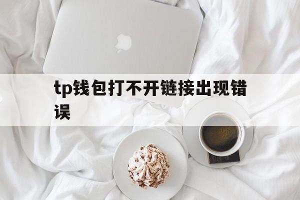 tp钱包打不开链接出现错误-tp钱包打不开justswap