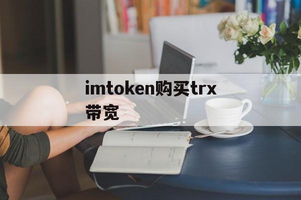 imtoken购买trx带宽-imtoken钱包怎么购买带宽