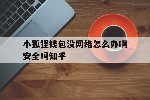 小狐狸钱包没网络怎么办啊安全吗知乎-小狐狸钱包没网络怎么办啊安全吗知乎文章