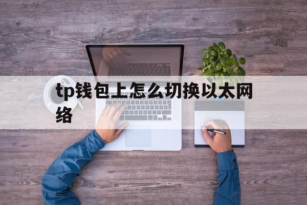 tp钱包上怎么切换以太网络的简单介绍