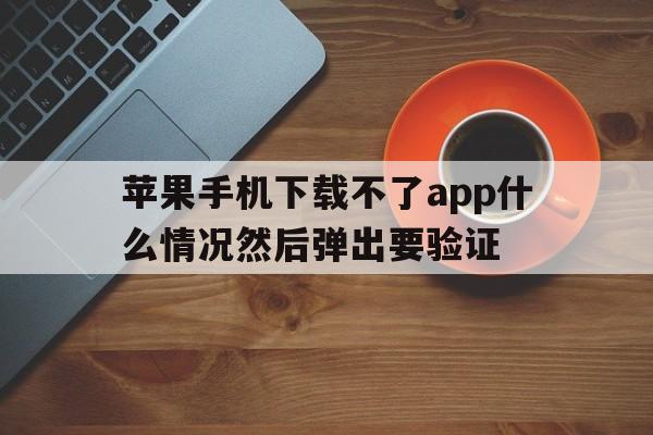 苹果手机下载不了app什么情况然后弹出要验证-苹果手机下载不了app什么情况然后弹出要验证密码