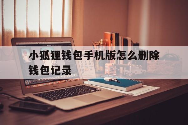 小狐狸钱包手机版怎么删除钱包记录-小狐狸钱包手机版怎么删除钱包记录呢