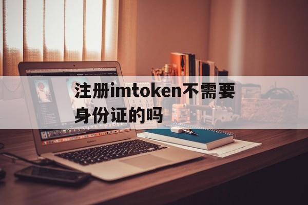 关于注册imtoken不需要身份证的吗的信息