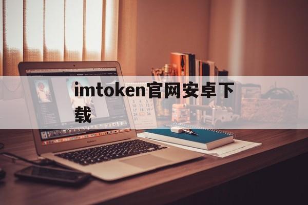 关于imtoken官网安卓下载的信息