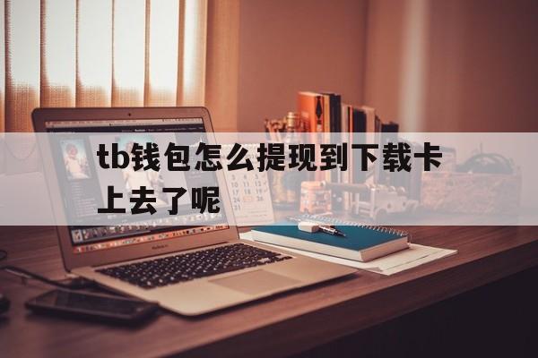 tb钱包怎么提现到下载卡上去了呢-tb钱包怎么提现到下载卡上去了呢安卓