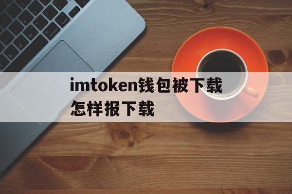 imtoken钱包被下载怎样报下载的简单介绍