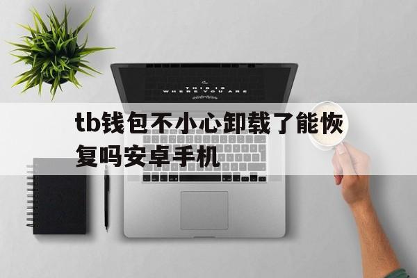 tb钱包不小心卸载了能恢复吗安卓手机-tb钱包不小心卸载了能恢复吗安卓手机怎么办