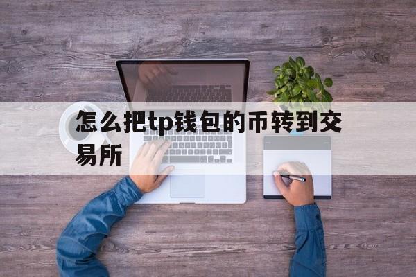 怎么把tp钱包的币转到交易所-tp钱包的usdt怎么转到交易所
