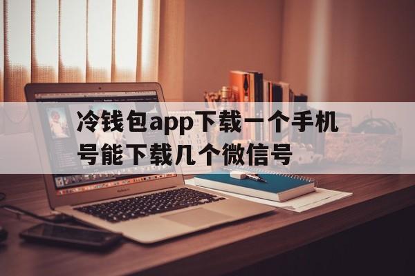 冷钱包app下载一个手机号能下载几个微信号-冷钱包app下载一个手机号能下载几个微信号码