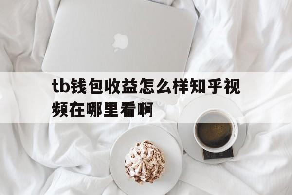 tb钱包收益怎么样知乎视频在哪里看啊的简单介绍