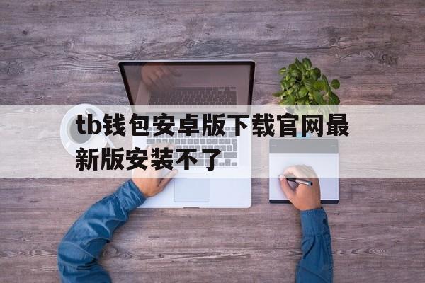tb钱包安卓版下载官网最新版安装不了-tb钱包安卓版下载官网最新版安装不了吗