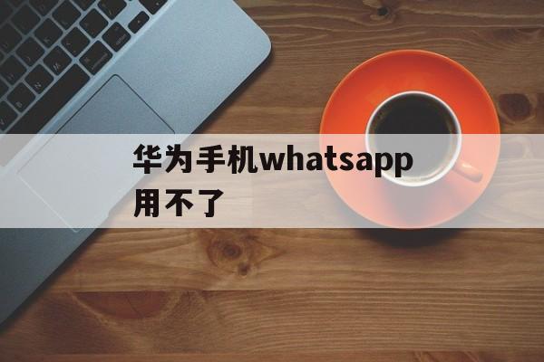 华为手机whatsapp用不了-华为手机怎么用不了whatsapp