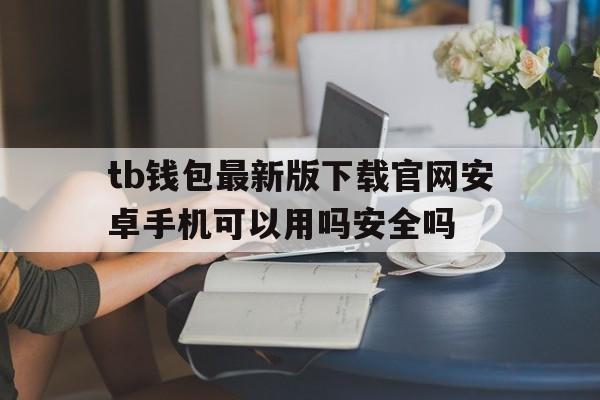 tb钱包最新版下载官网安卓手机可以用吗安全吗-tb钱包最新版下载官网安卓手机可以用吗安全吗可靠吗