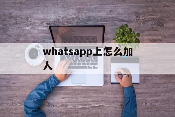 whatsapp上怎么加人-whatsapp怎么加人进群