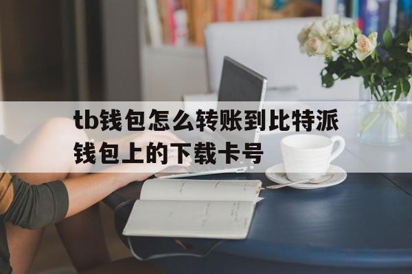 tb钱包怎么转账到比特派钱包上的下载卡号-tb钱包怎么转账到比特派钱包上的下载卡号不一样