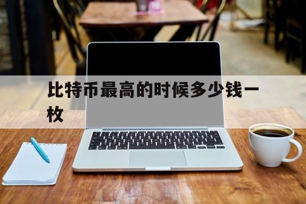 比特币最高的时候多少钱一枚-比特币最高的时候多少钱一枚呢