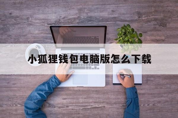 包含小狐狸钱包电脑版怎么下载的词条