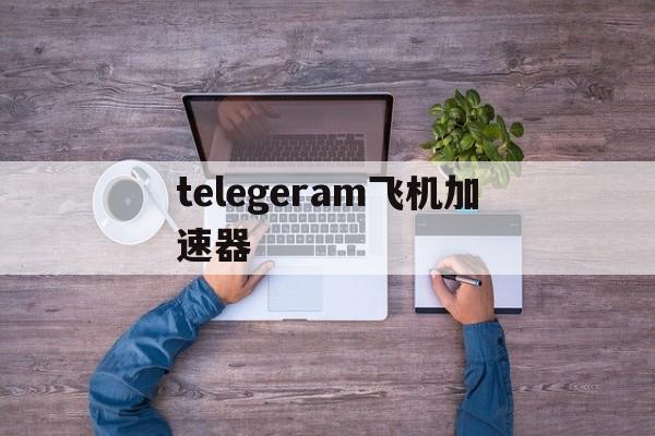 telegeram飞机加速器的简单介绍