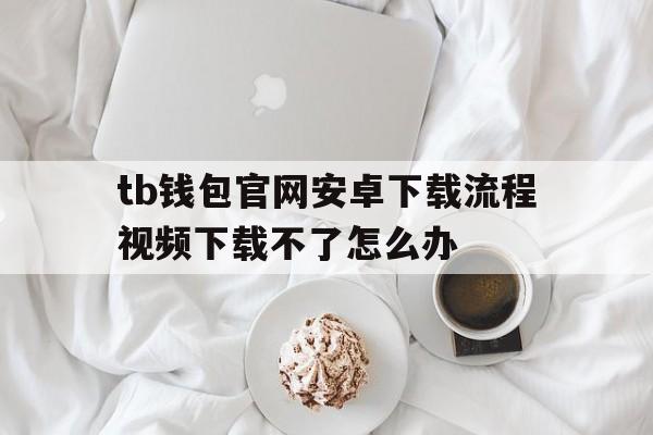 tb钱包官网安卓下载流程视频下载不了怎么办的简单介绍