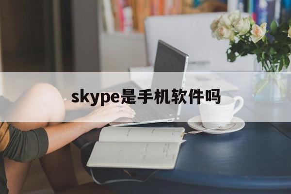 skype是手机软件吗-skype是一种什么软件