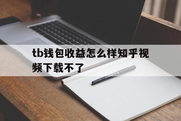 tb钱包收益怎么样知乎视频下载不了-tb钱包收益怎么样知乎视频下载不了了