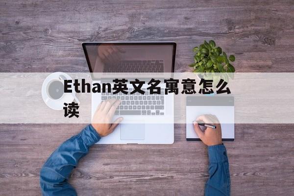 Ethan英文名寓意怎么读-ethan英文名寓意百度百科