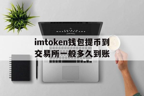 关于imtoken钱包提币到交易所一般多久到账的信息