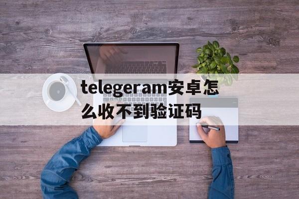telegeram安卓怎么收不到验证码-telegeram安卓怎么收不到验证码的简单介绍