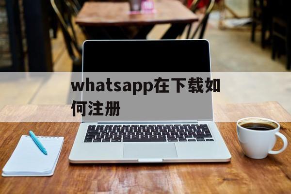 whatsapp在下载如何注册-whatsapp怎样注册成功率高
