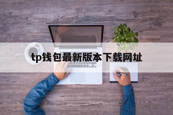 tp钱包最新版本下载网址-tp钱包2024最新版官网下载