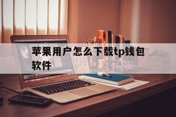 苹果用户怎么下载tp钱包软件的简单介绍