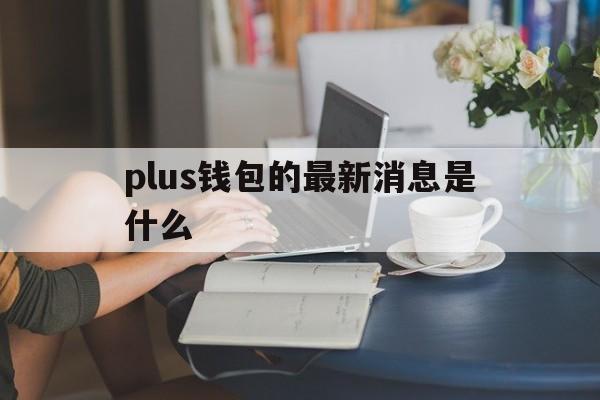 plus钱包的最新消息是什么-plus钱包最新消息啥时候开网