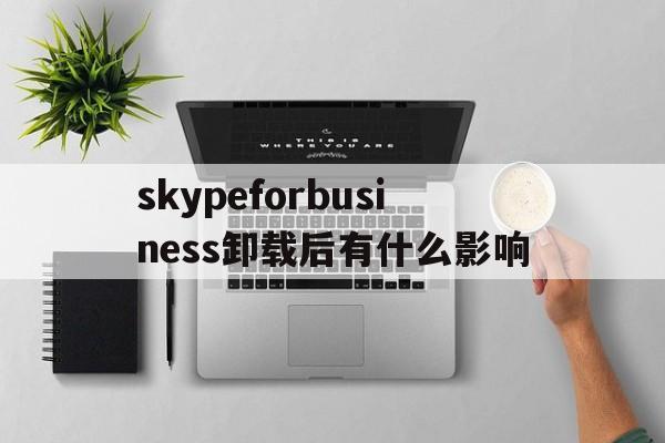 skypeforbusiness卸载后有什么影响-skype for business卸载后有什么影响