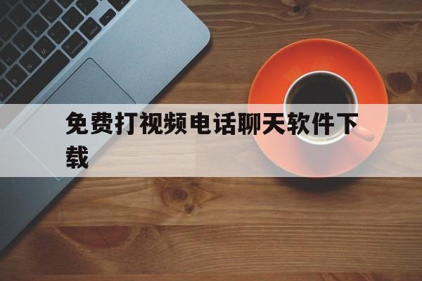 免费打视频电话聊天软件下载-免费打视频电话聊天软件下载苹果