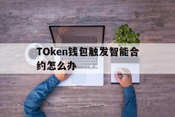 TOken钱包触发智能合约怎么办-token钱包触发智能合约怎么办呢