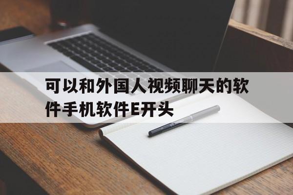 可以和外国人视频聊天的软件手机软件E开头的简单介绍