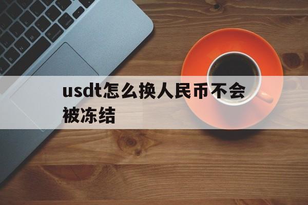 关于usdt怎么换人民币不会被冻结的信息