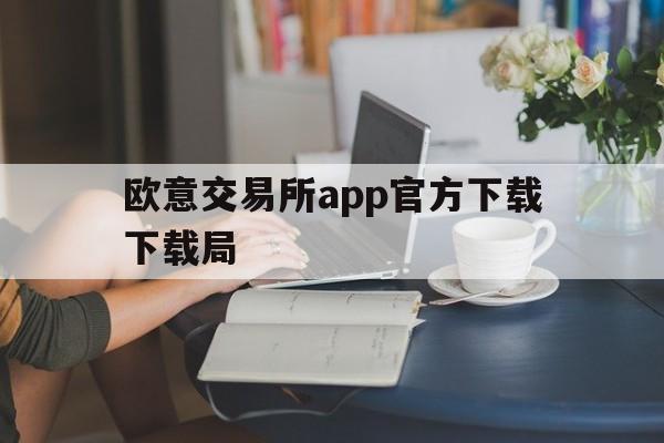 关于欧意交易所app官方下载下载局的信息