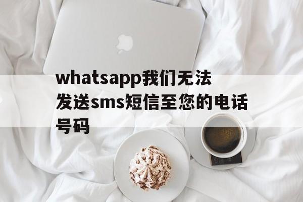 whatsapp我们无法发送sms短信至您的电话号码-whatsapp我们无法发送sms短信至您的电话号码苹果手机
