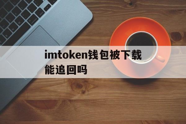 包含imtoken钱包被下载能追回吗的词条