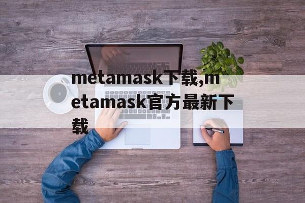 关于metamask下载,metamask官方最新下载的信息