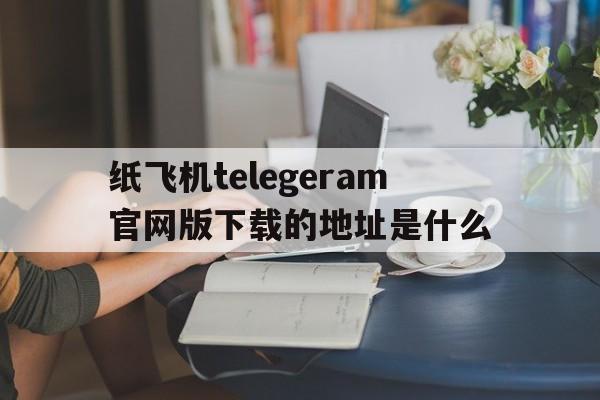 包含纸飞机telegeram官网版下载的地址是什么的词条