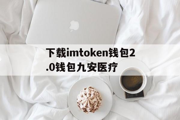 下载imtoken钱包2.0钱包九安医疗的简单介绍