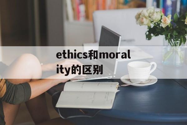 ethics和morality的区别-morality 和ethics的区别